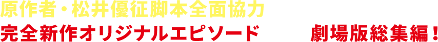 原作者・松井優征脚本全面協力による完全新作オリジナルエピソードを加えた劇場版総集編！劇場版総集編！劇場版総集編！